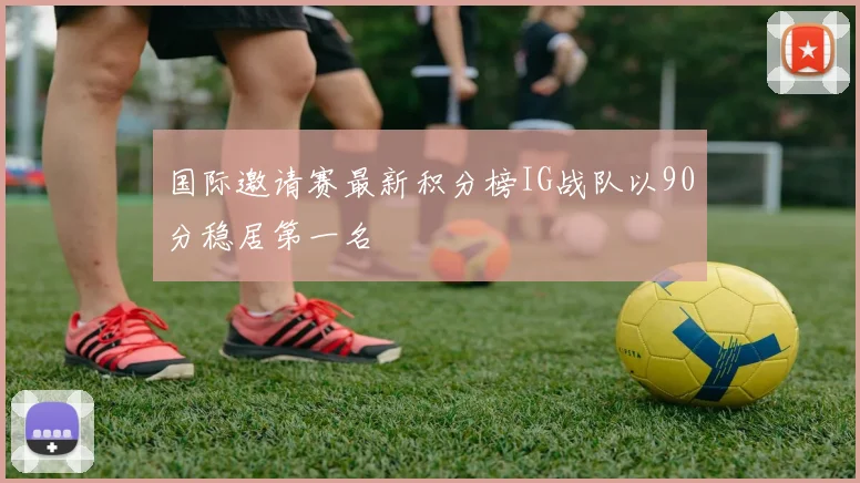 国际邀请赛最新积分榜IG战队以90分稳居第一名